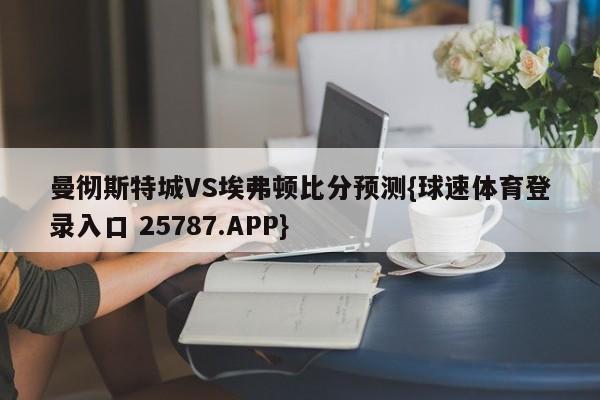 曼彻斯特城VS埃弗顿比分预测{球速体育登录入口 25787.APP}
