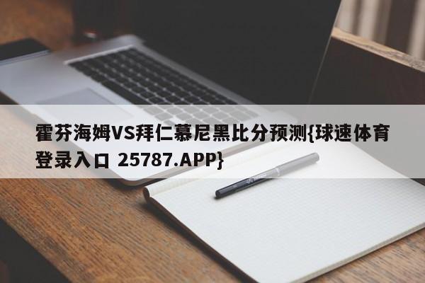 霍芬海姆VS拜仁慕尼黑比分预测{球速体育登录入口 25787.APP}