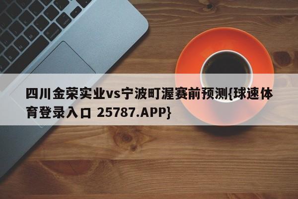 四川金荣实业vs宁波町渥赛前预测{球速体育登录入口 25787.APP}