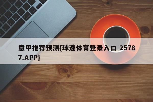 意甲推荐预测{球速体育登录入口 25787.APP}