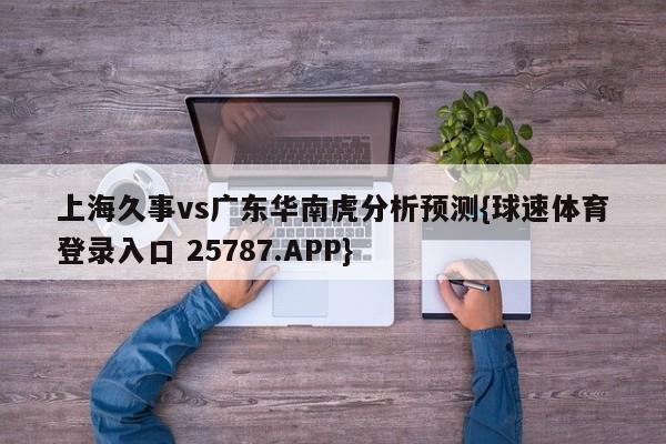上海久事vs广东华南虎分析预测{球速体育登录入口 25787.APP}