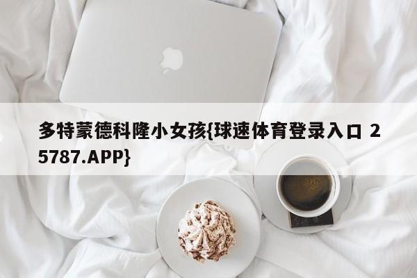 多特蒙德科隆小女孩{球速体育登录入口 25787.APP}