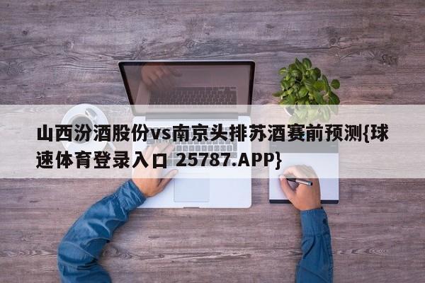山西汾酒股份vs南京头排苏酒赛前预测{球速体育登录入口 25787.APP}