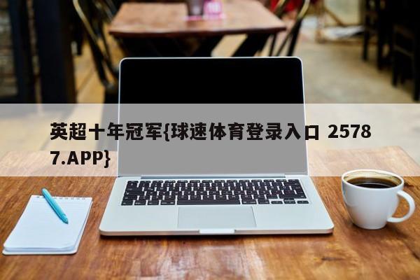 英超十年冠军{球速体育登录入口 25787.APP}