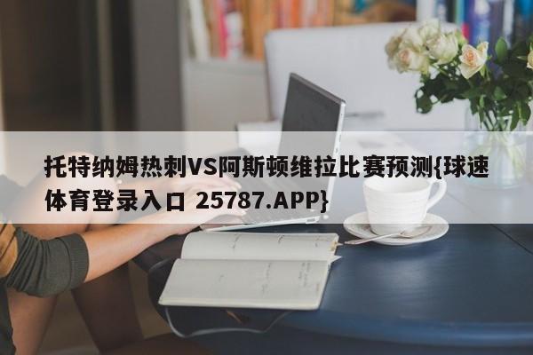 托特纳姆热刺VS阿斯顿维拉比赛预测{球速体育登录入口 25787.APP}