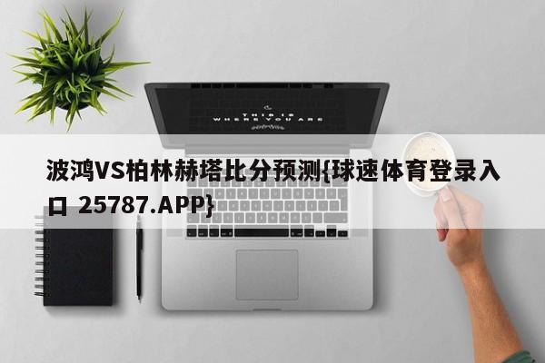 波鸿VS柏林赫塔比分预测{球速体育登录入口 25787.APP}