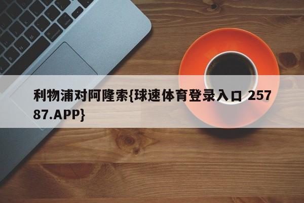 利物浦对阿隆索{球速体育登录入口 25787.APP}