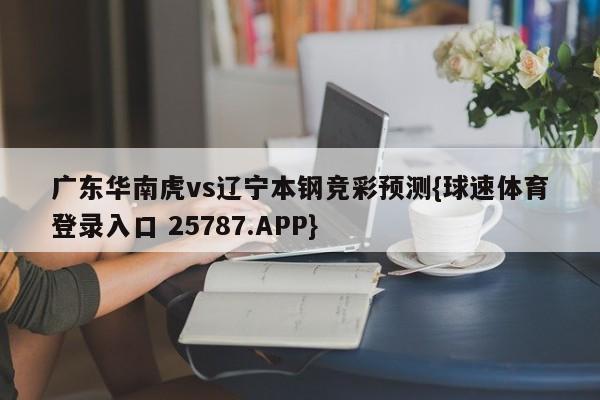 广东华南虎vs辽宁本钢竞彩预测{球速体育登录入口 25787.APP}