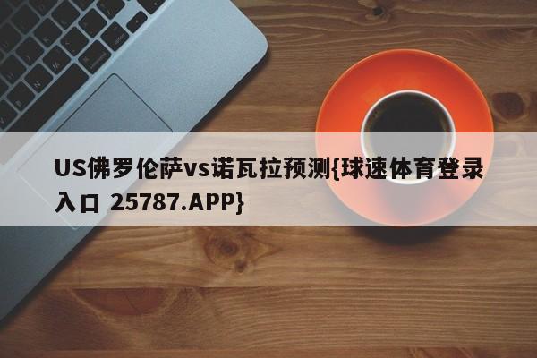 US佛罗伦萨vs诺瓦拉预测{球速体育登录入口 25787.APP}