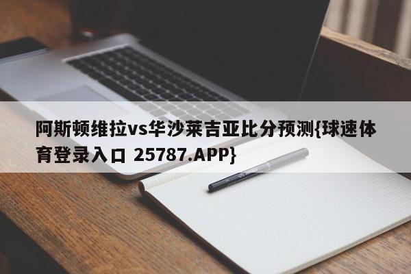 阿斯顿维拉vs华沙莱吉亚比分预测{球速体育登录入口 25787.APP}