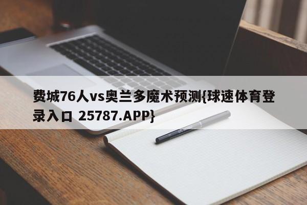 费城76人vs奥兰多魔术预测{球速体育登录入口 25787.APP}