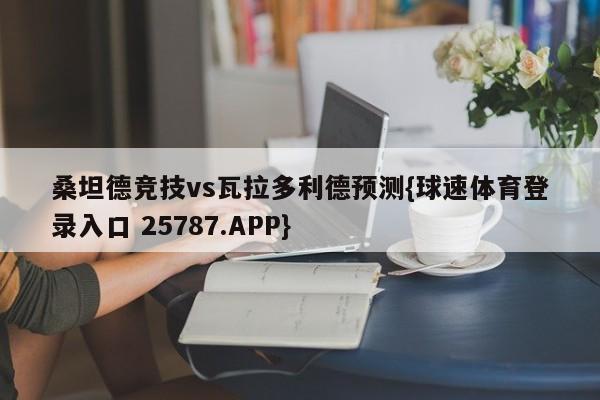 桑坦德竞技vs瓦拉多利德预测{球速体育登录入口 25787.APP}