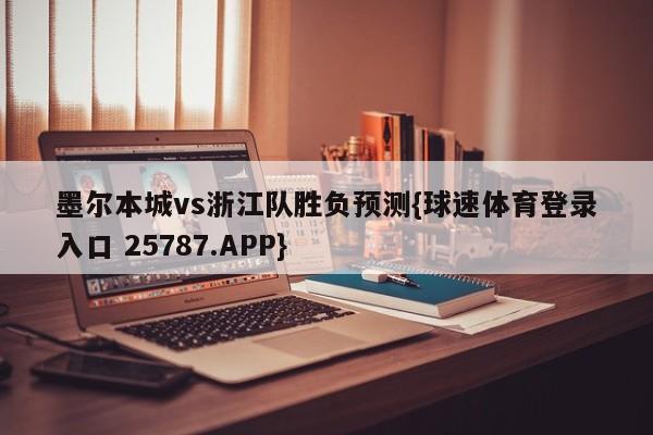 墨尔本城vs浙江队胜负预测{球速体育登录入口 25787.APP}